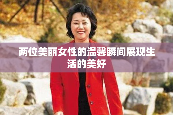 两位美丽女性的温馨瞬间展现生活的美好