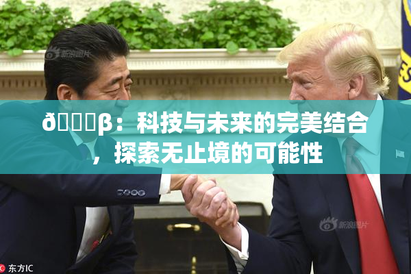 🔞β：科技与未来的完美结合，探索无止境的可能性