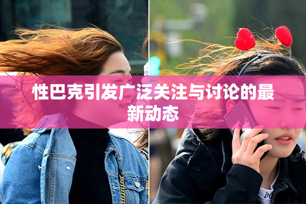 性巴克引发广泛关注与讨论的最新动态