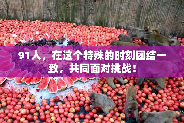 91人，在这个特殊的时刻团结一致，共同面对挑战！