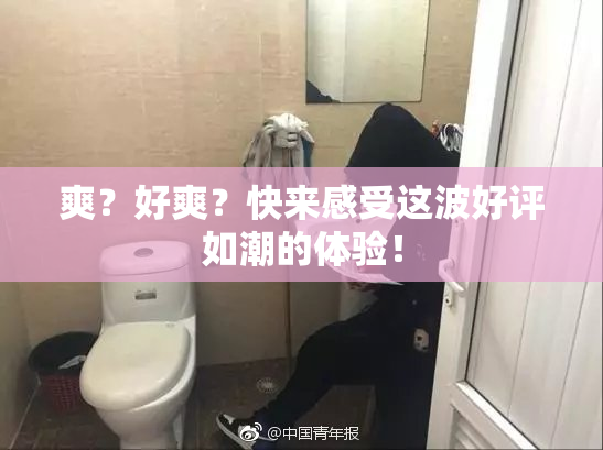 爽？好爽？快来感受这波好评如潮的体验！
