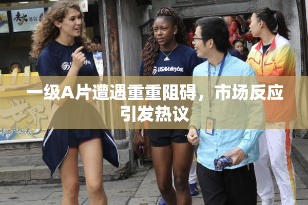 一级A片遭遇重重阻碍，市场反应引发热议