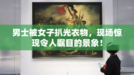 男士被女子扒光衣物，现场惊现令人瞩目的景象！