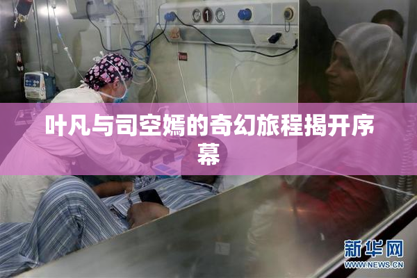 叶凡与司空嫣的奇幻旅程揭开序幕