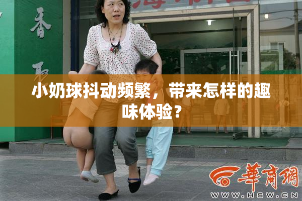 小奶球抖动频繁，带来怎样的趣味体验？