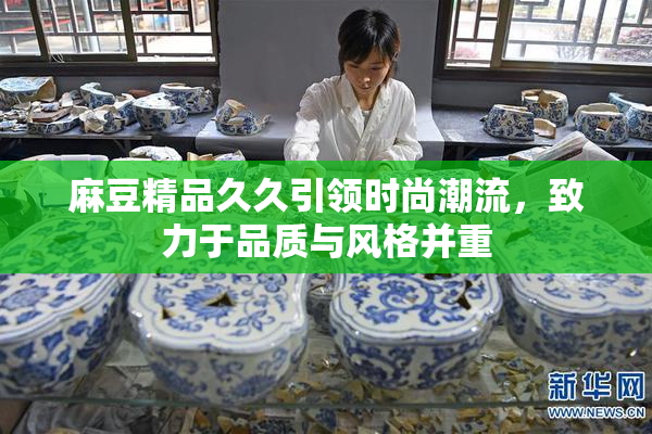 麻豆精品久久引领时尚潮流，致力于品质与风格并重
