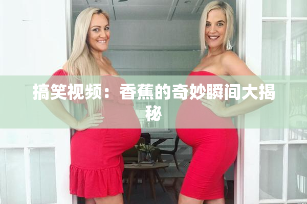 搞笑视频：香蕉的奇妙瞬间大揭秘