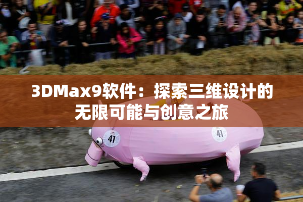3DMax9软件：探索三维设计的无限可能与创意之旅