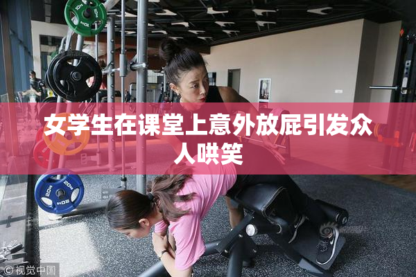 女学生在课堂上意外放屁引发众人哄笑