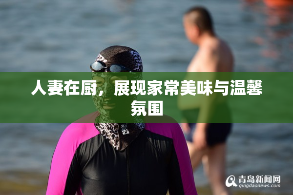 人妻在厨，展现家常美味与温馨氛围