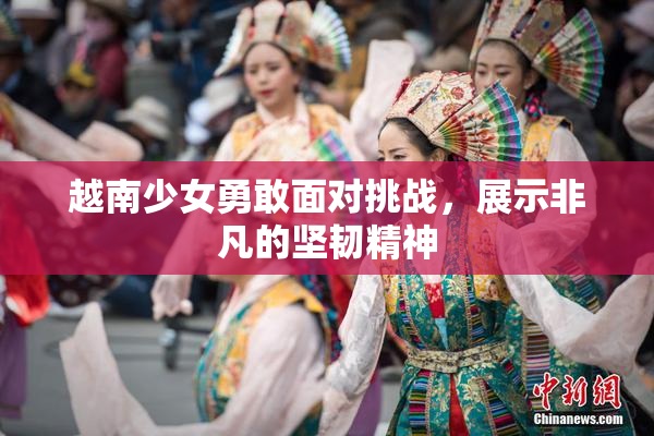 越南少女勇敢面对挑战，展示非凡的坚韧精神