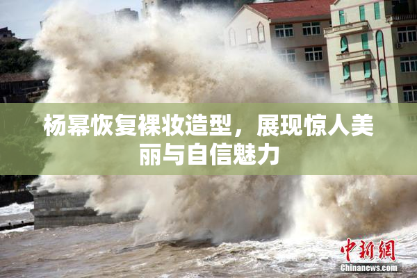 杨幂恢复裸妆造型，展现惊人美丽与自信魅力
