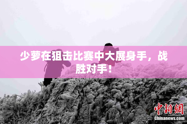 少萝在狙击比赛中大展身手，战胜对手！