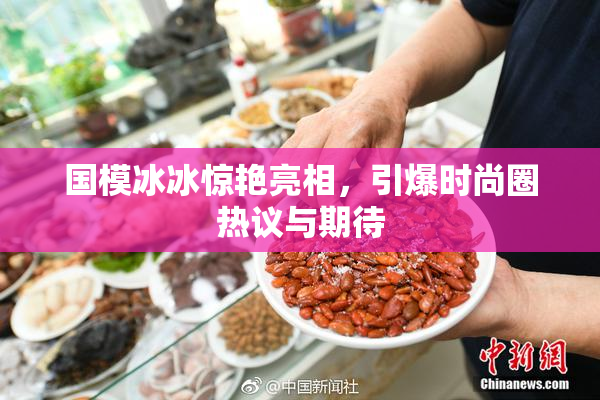 国模冰冰惊艳亮相，引爆时尚圈热议与期待