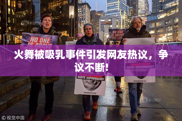 火舞被吸乳事件引发网友热议，争议不断!
