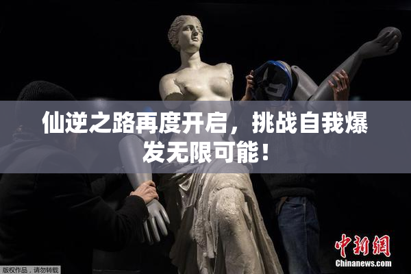 仙逆之路再度开启，挑战自我爆发无限可能！