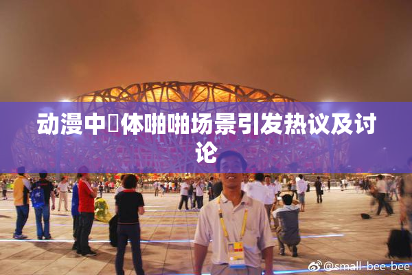 动漫中祼体啪啪场景引发热议及讨论