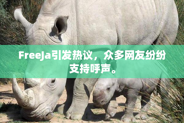 FreeJa引发热议，众多网友纷纷支持呼声。