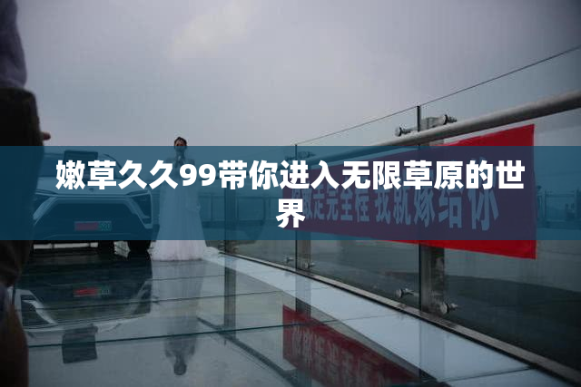 嫩草久久99带你进入无限草原的世界