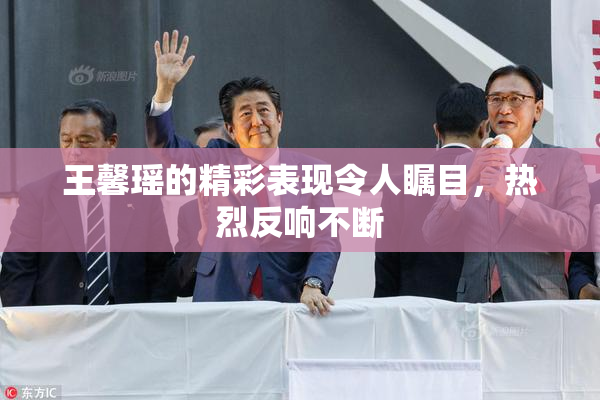 王馨瑶的精彩表现令人瞩目，热烈反响不断