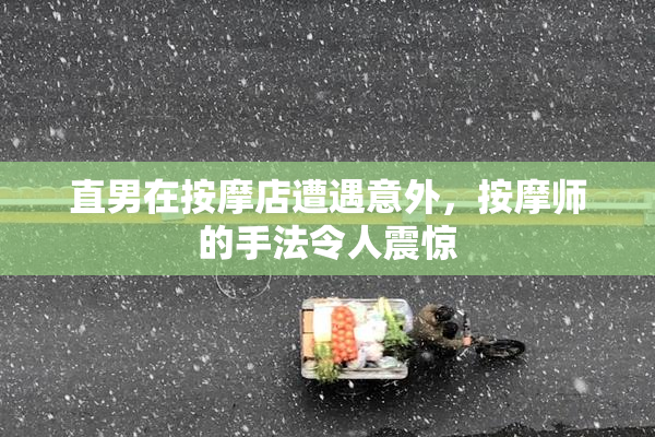 直男在按摩店遭遇意外，按摩师的手法令人震惊