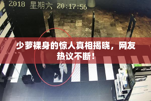 少萝裸身的惊人真相揭晓，网友热议不断！