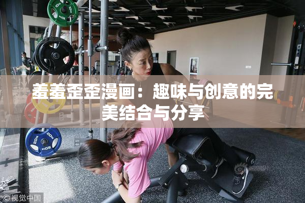 羞羞歪歪漫画：趣味与创意的完美结合与分享