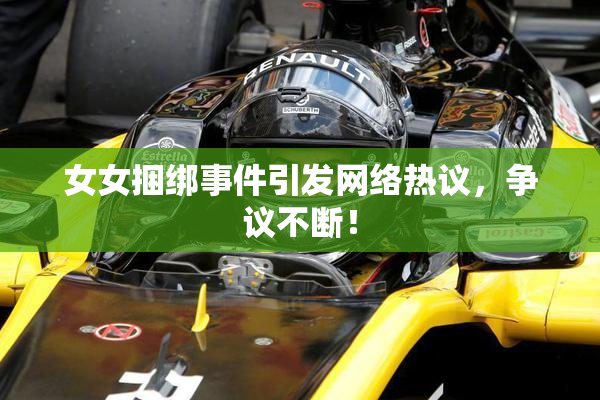 女女捆绑事件引发网络热议，争议不断！