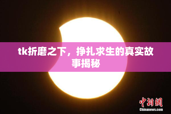 tk折磨之下，挣扎求生的真实故事揭秘