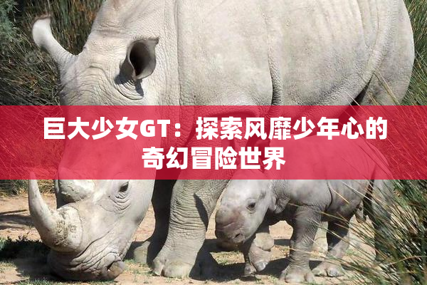 巨大少女GT：探索风靡少年心的奇幻冒险世界