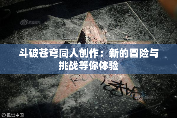 斗破苍穹同人创作：新的冒险与挑战等你体验