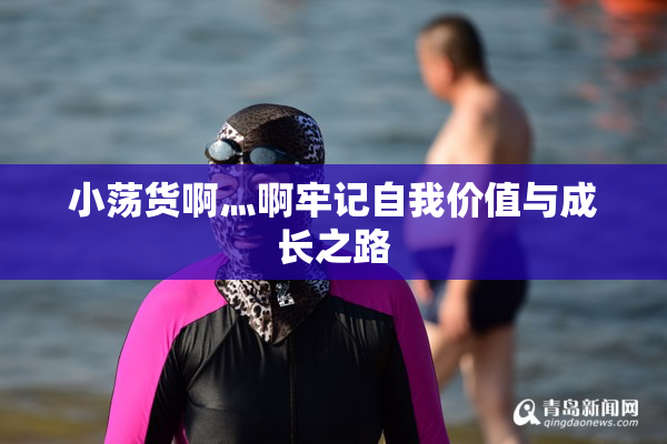 小荡货啊灬啊牢记自我价值与成长之路