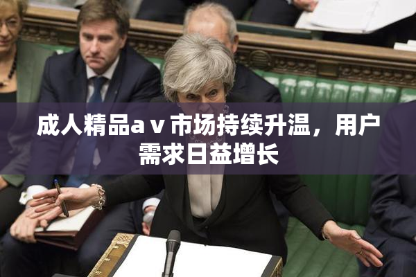 成人精品aⅴ市场持续升温，用户需求日益增长