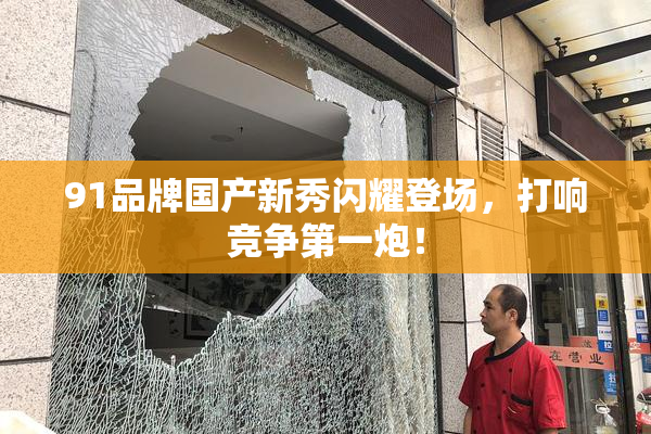 91品牌国产新秀闪耀登场，打响竞争第一炮！