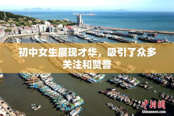 初中女生展现才华，吸引了众多关注和赞誉