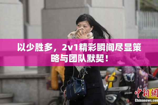 以少胜多，2v1精彩瞬间尽显策略与团队默契！