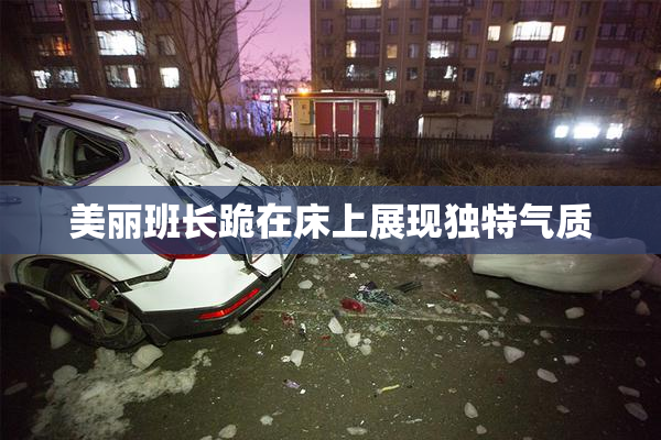 美丽班长跪在床上展现独特气质