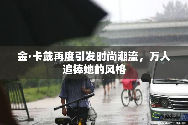 金·卡戴再度引发时尚潮流，万人追捧她的风格