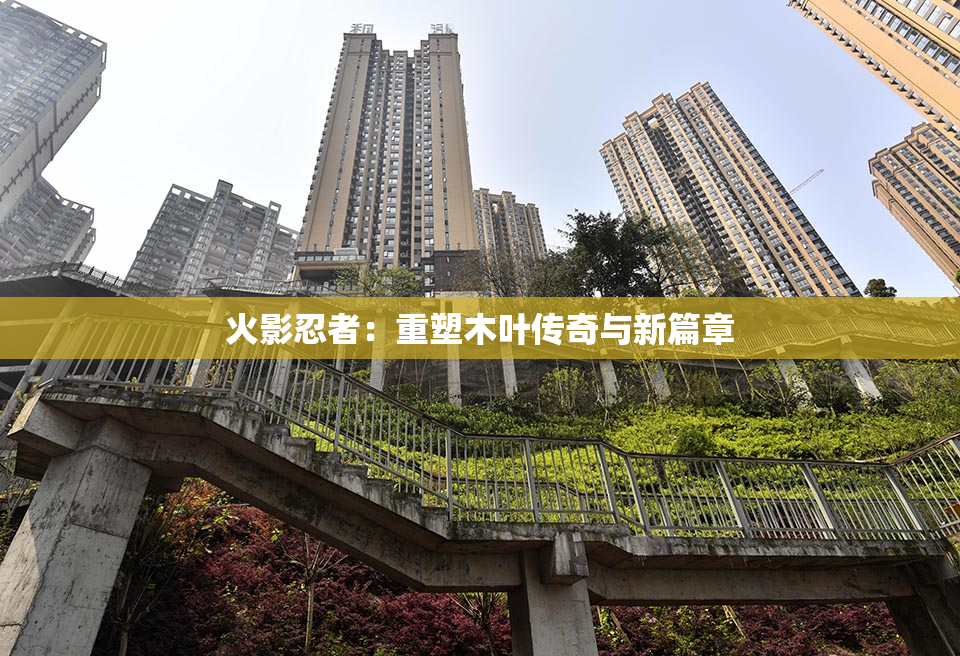火影忍者：重塑木叶传奇与新篇章