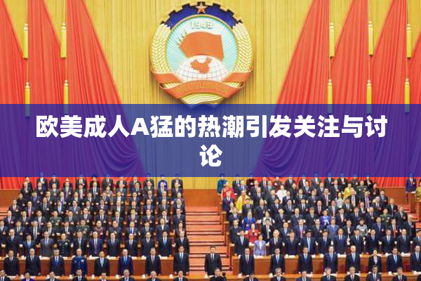 欧美成人A猛的热潮引发关注与讨论