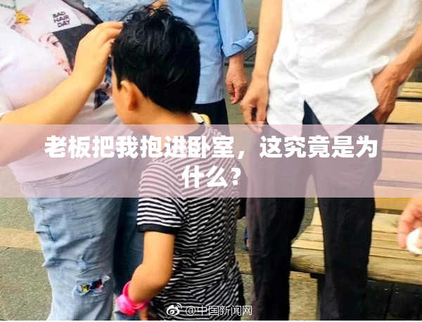 老板把我抱进卧室，这究竟是为什么？