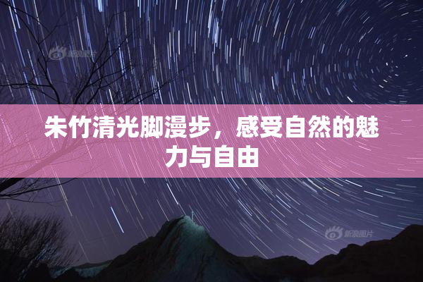 朱竹清光脚漫步，感受自然的魅力与自由
