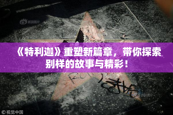 《特利迦》重塑新篇章，带你探索别样的故事与精彩！