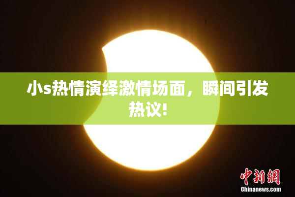 小s热情演绎激情场面，瞬间引发热议!