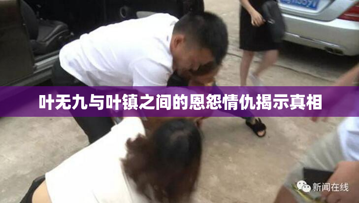 叶无九与叶镇之间的恩怨情仇揭示真相