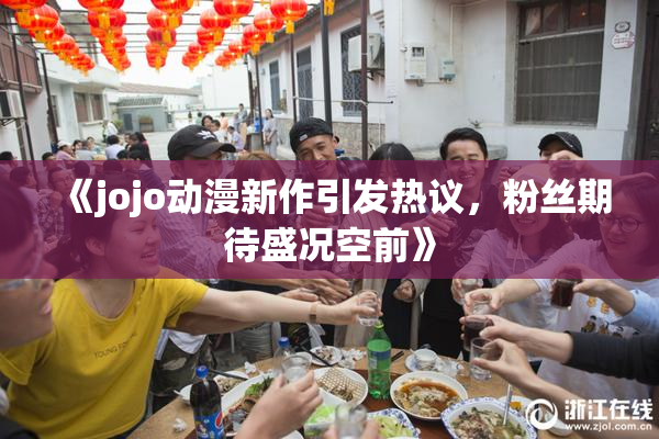 《jojo动漫新作引发热议，粉丝期待盛况空前》