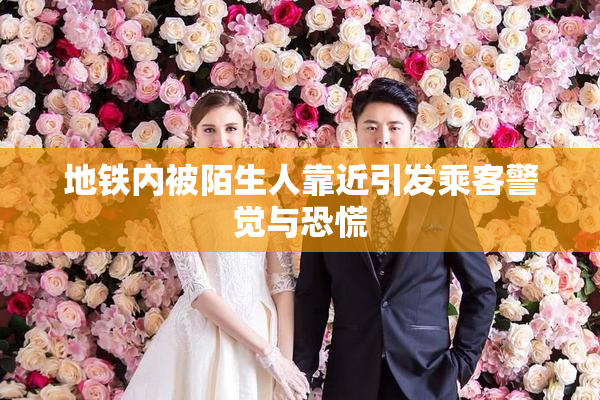 地铁内被陌生人靠近引发乘客警觉与恐慌