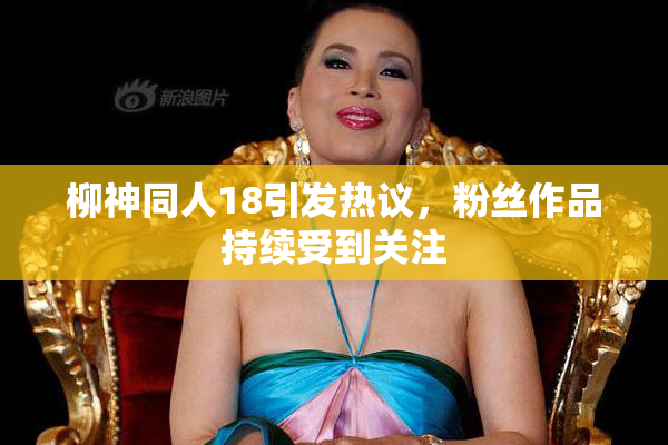 柳神同人18引发热议，粉丝作品持续受到关注