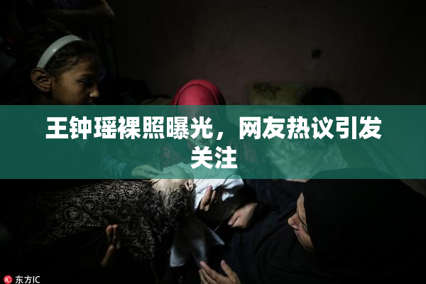 王钟瑶裸照曝光，网友热议引发关注