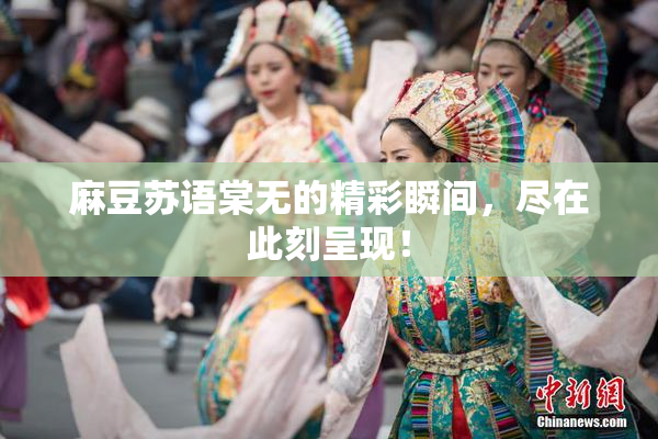 麻豆苏语棠无的精彩瞬间，尽在此刻呈现！